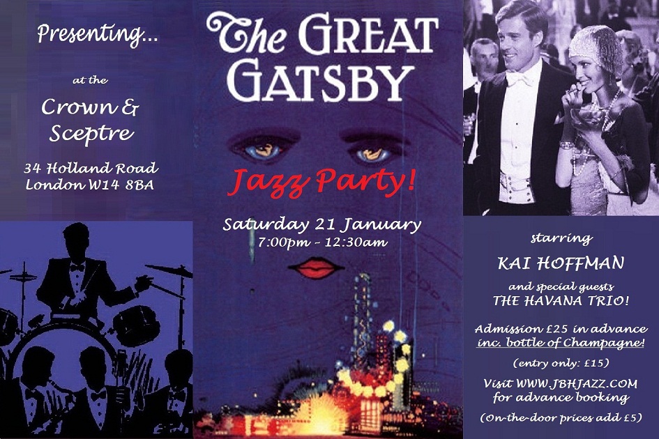 Presenting...  THE GREAT GATSBY JAZZ PARTY at the Crown & Sceptre, 34 Holland Road, London W14 8BA, Saturday 21 January, 7:00pm - 12:30am, starring KAI HOFFMAN and special guests THE HAVANA TRIO!, Admission £25 in advance inc. bottle of Champagne, (entry only: £15), Visit WWW.JBHJAZZ.COM for advance booking, (On-the-door prices add £5)